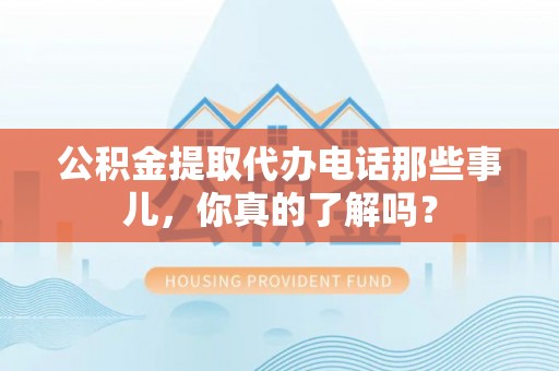 封丘公积金提取代办电话那些事儿，你真的了解吗？