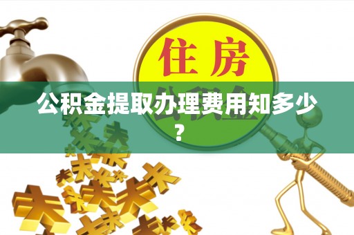 封丘公积金提取办理费用知多少？