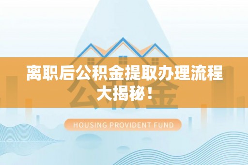封丘离职后公积金提取办理流程大揭秘！