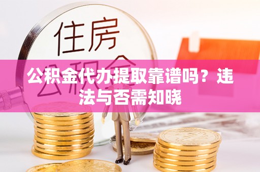 封丘公积金代办提取靠谱吗？违法与否需知晓
