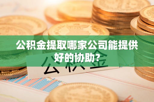 封丘公积金提取哪家公司能提供好的协助？