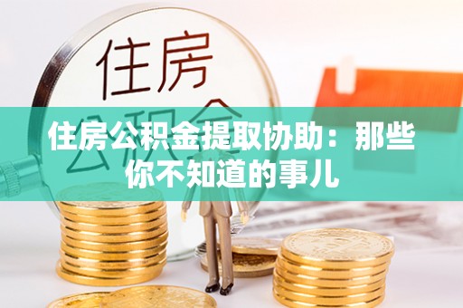 封丘住房公积金提取协助：那些你不知道的事儿