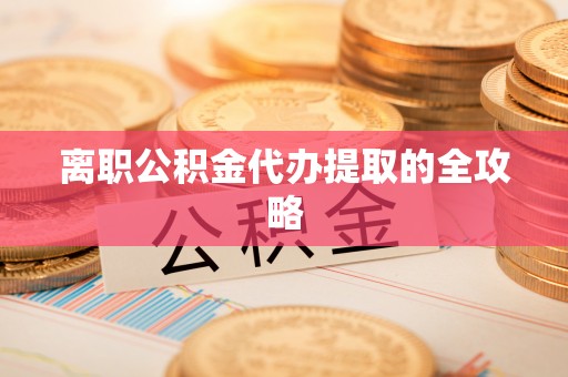 封丘离职公积金代办提取的全攻略